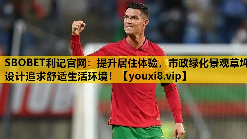 SBOBET利记官网：提升居住体验，市政绿化景观草坪设计追求舒适生活环境！