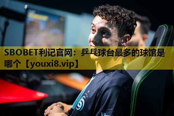 SBOBET利记官网：乒乓球台最多的球馆是哪个