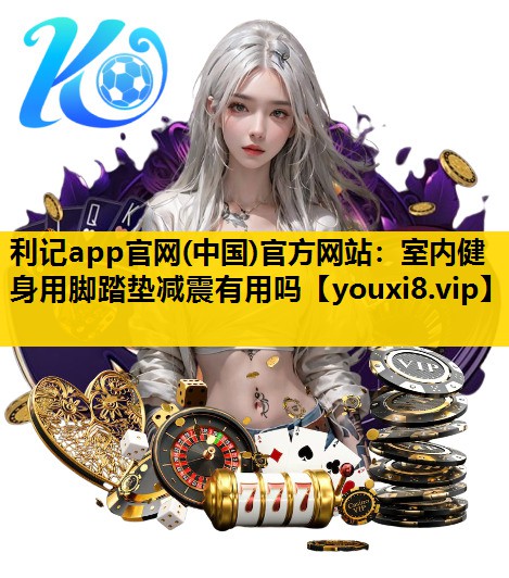 利记app官网(中国)官方网站：室内健身用脚踏垫减震有用吗