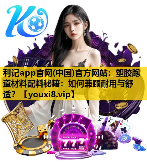 利记app官网(中国)官方网站：塑胶跑道材料配料秘籍：如何兼顾耐用与舒适？