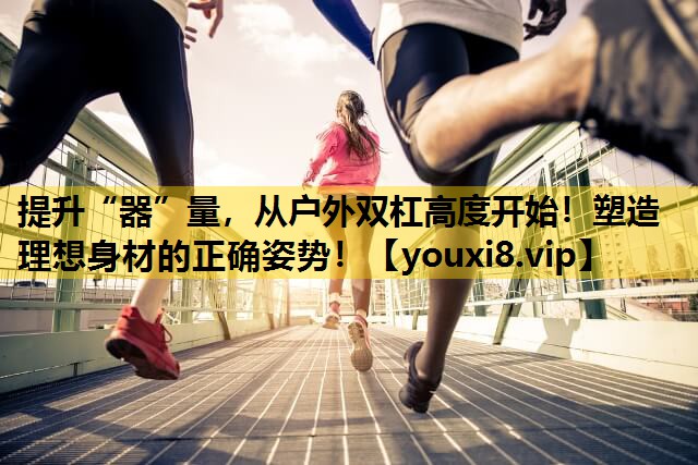 提升“器”量，从户外双杠高度开始！塑造理想身材的正确姿势！