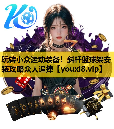 玩转小众运动装备！斜杆篮球架安装攻略众人追捧