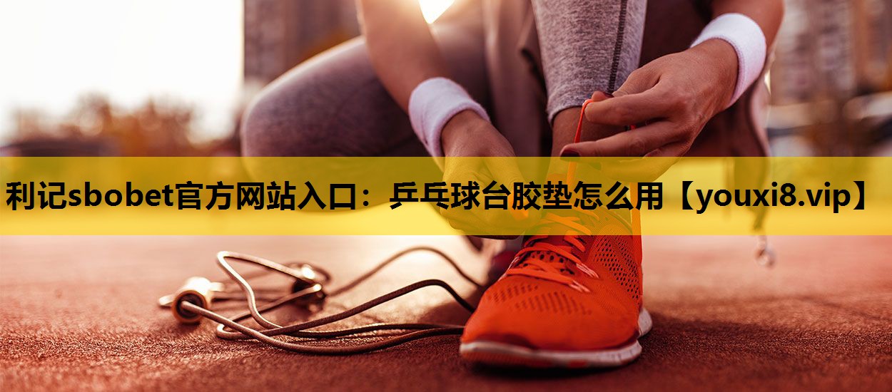 利记sbobet官方网站入口：乒乓球台胶垫怎么用