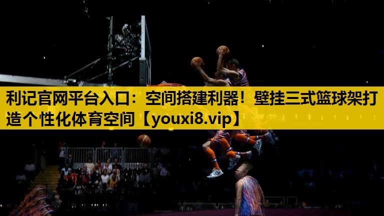 利记官网平台入口：空间搭建利器！壁挂三式篮球架打造个性化体育空间