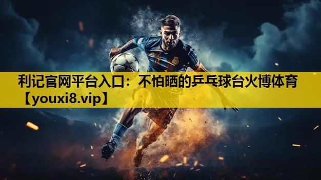 利记官网平台入口：不怕晒的乒乓球台火博体育