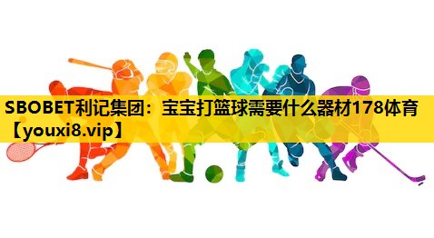SBOBET利记集团：宝宝打篮球需要什么器材178体育