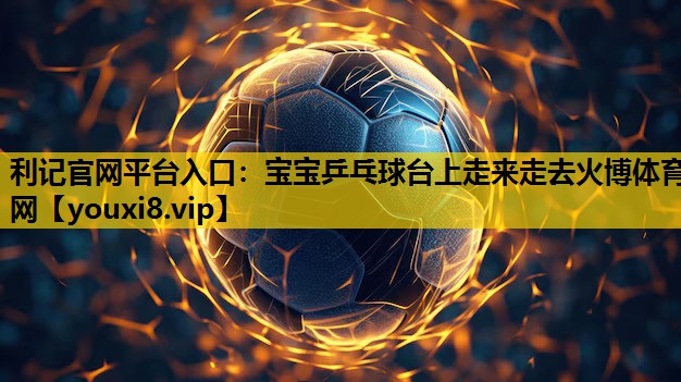 利记官网平台入口：宝宝乒乓球台上走来走去火博体育网