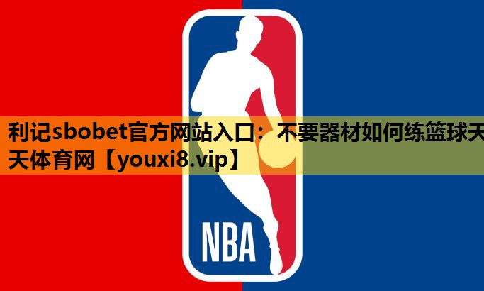 利记sbobet官方网站入口：不要器材如何练篮球天天体育网