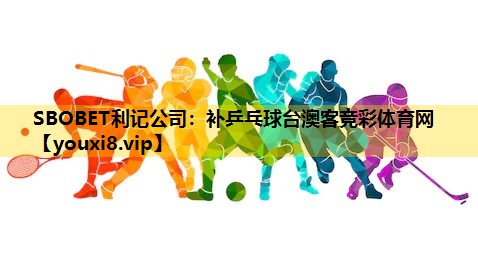 SBOBET利记公司：补乒乓球台澳客竞彩体育网