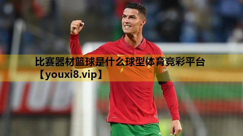 比赛器材篮球是什么球型体育竞彩平台