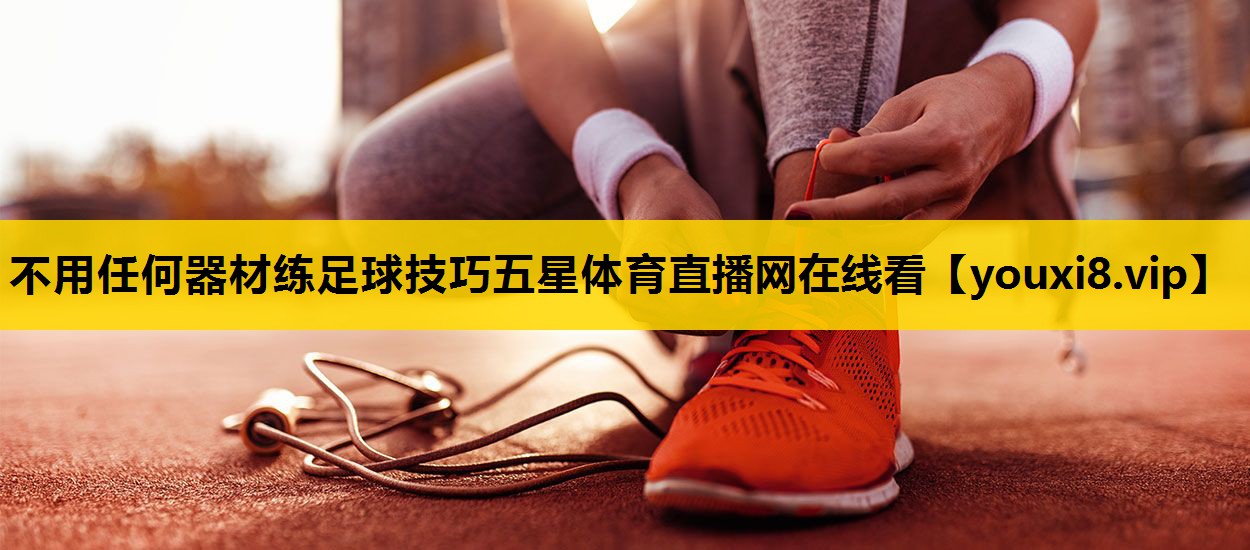不用任何器材练足球技巧五星体育直播网在线看