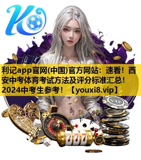 利记app官网(中国)官方网站：速看！西安中考体育考试方法及评分标准汇总！2024中考生参考！