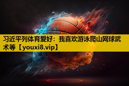 习近平列体育爱好：我喜欢游泳爬山网球武术等