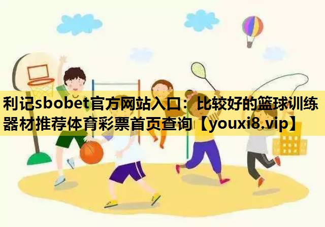 利记sbobet官方网站入口：比较好的篮球训练器材推荐体育彩票首页查询