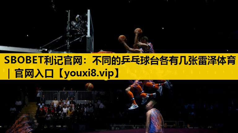 SBOBET利记官网：不同的乒乓球台各有几张雷泽体育｜官网入口