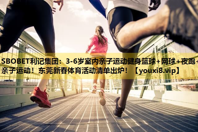 SBOBET利记集团：3-6岁室内亲子运动健身篮球+网球+夜跑+亲子运动！东莞新春体育活动清单出炉！