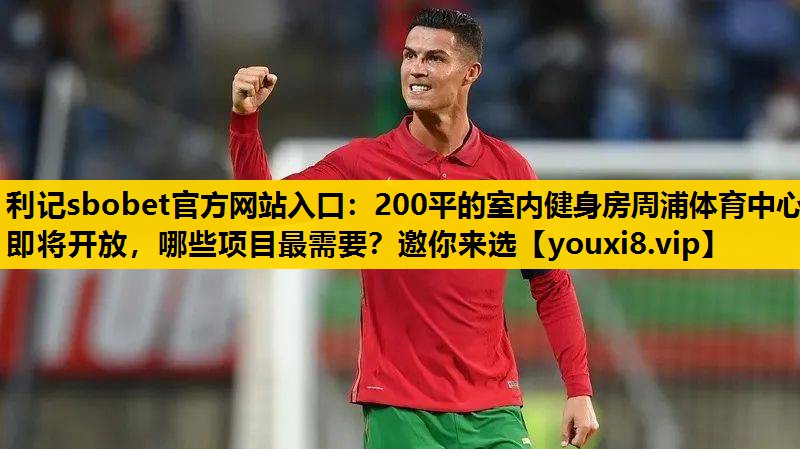 利记sbobet官方网站入口：200平的室内健身房周浦体育中心即将开放，哪些项目最需要？邀你来选