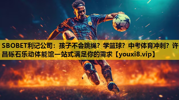 SBOBET利记公司：孩子不会跳绳？学篮球？中考体育冲刺？许昌砾石乐动体能馆一站式满足你的需求