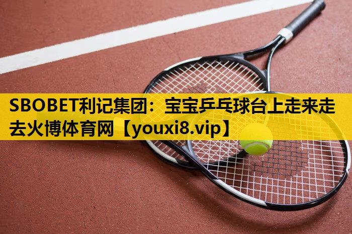 SBOBET利记集团：宝宝乒乓球台上走来走去火博体育网