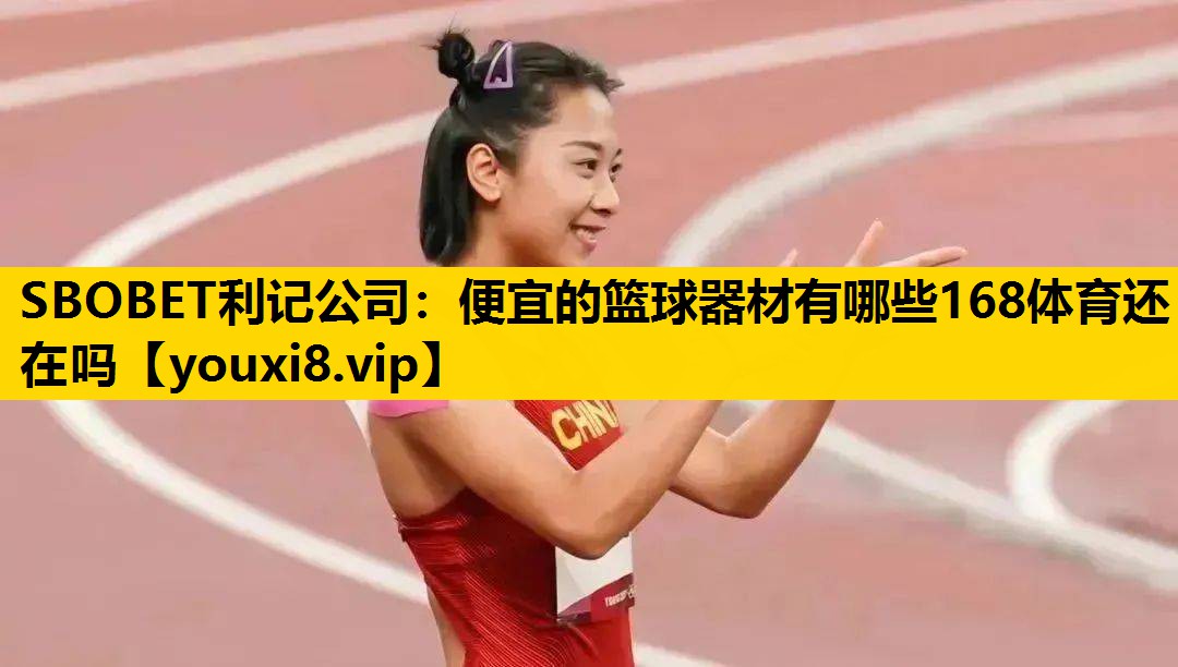 SBOBET利记公司：便宜的篮球器材有哪些168体育还在吗
