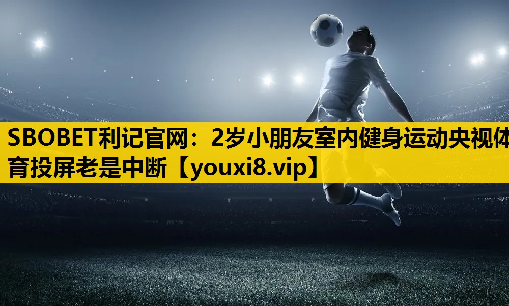 SBOBET利记官网：2岁小朋友室内健身运动央视体育投屏老是中断