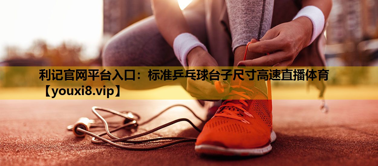 利记官网平台入口：标准乒乓球台子尺寸高速直播体育