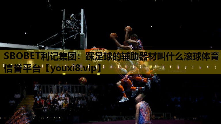 SBOBET利记集团：踩足球的辅助器材叫什么滚球体育信誉平台