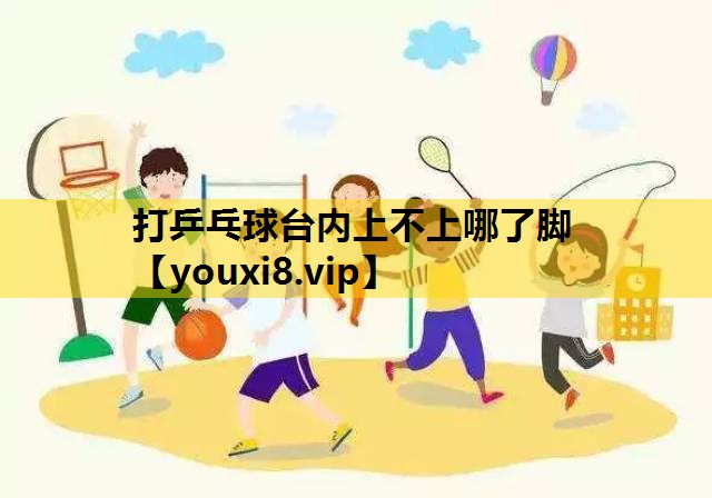 打乒乓球台内上不上哪了脚