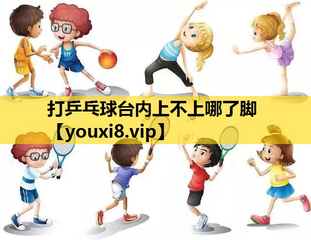 打乒乓球台内上不上哪了脚