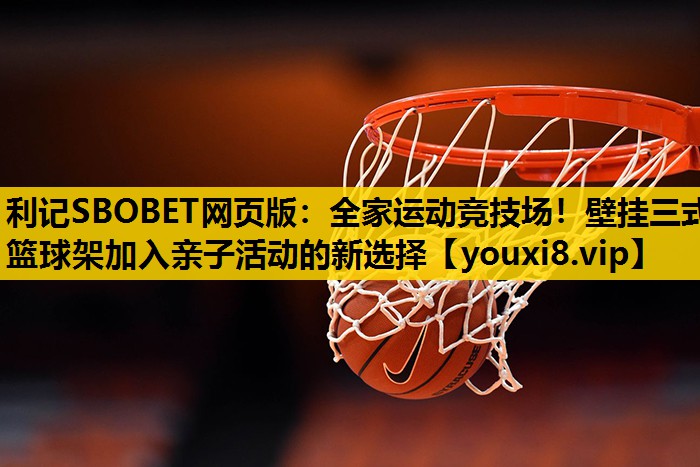 全家运动竞技场！壁挂三式篮球架加入亲子活动的新选择