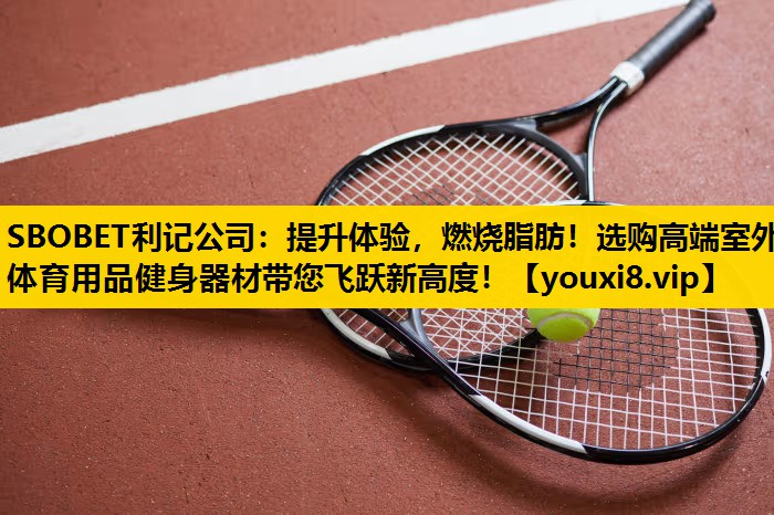 提升体验，燃烧脂肪！选购高端室外体育用品健身器材带您飞跃新高度！