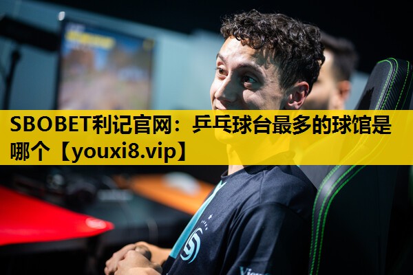 乒乓球台最多的球馆是哪个